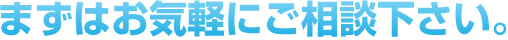 まずはお気軽にご相談下さい